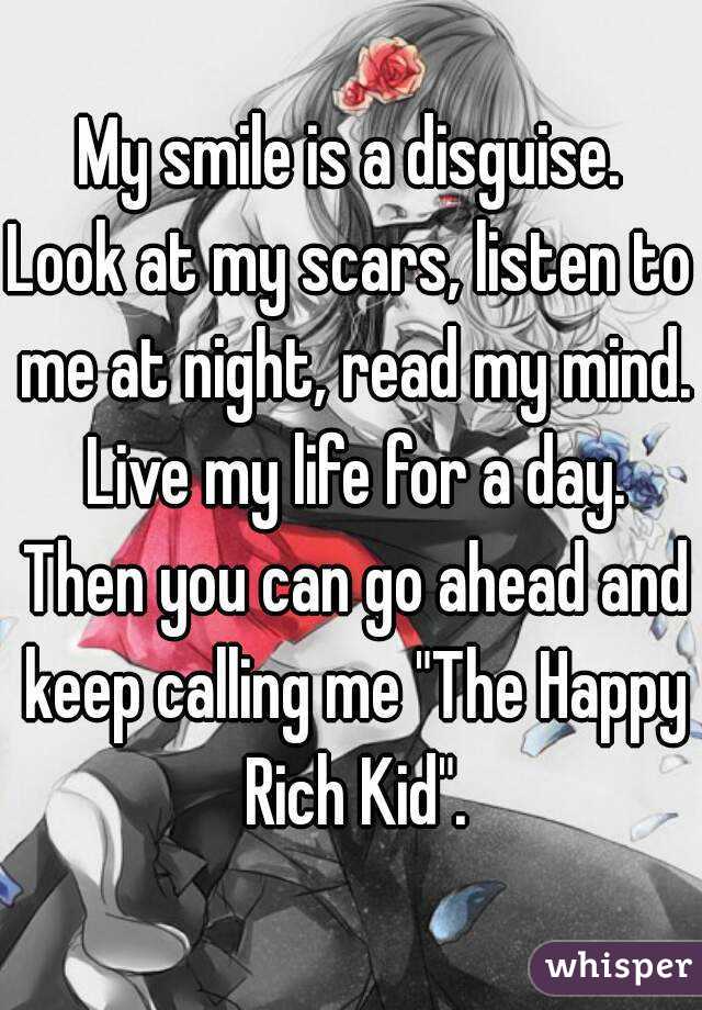 My smile is a disguise.
Look at my scars, listen to me at night, read my mind. Live my life for a day. Then you can go ahead and keep calling me "The Happy Rich Kid".