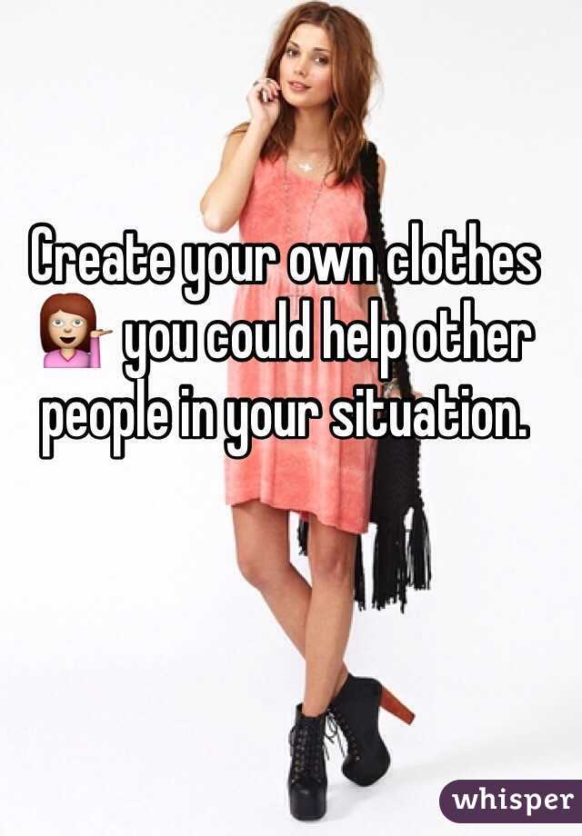 Create your own clothes 💁 you could help other people in your situation.