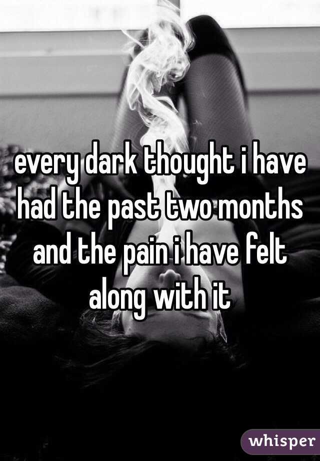 every dark thought i have had the past two months and the pain i have felt along with it