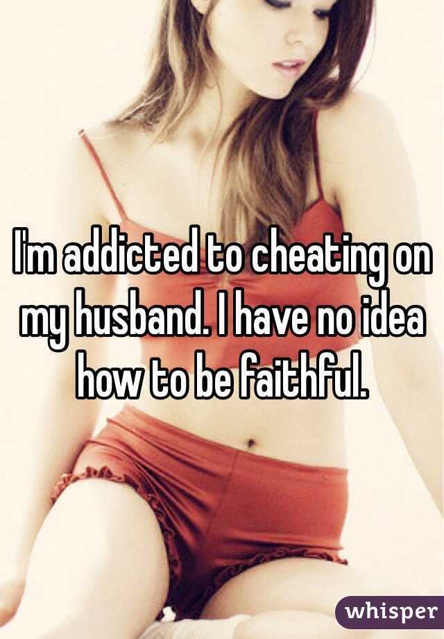 I'm addicted to cheating on my husband. I have no idea how to be faithful.