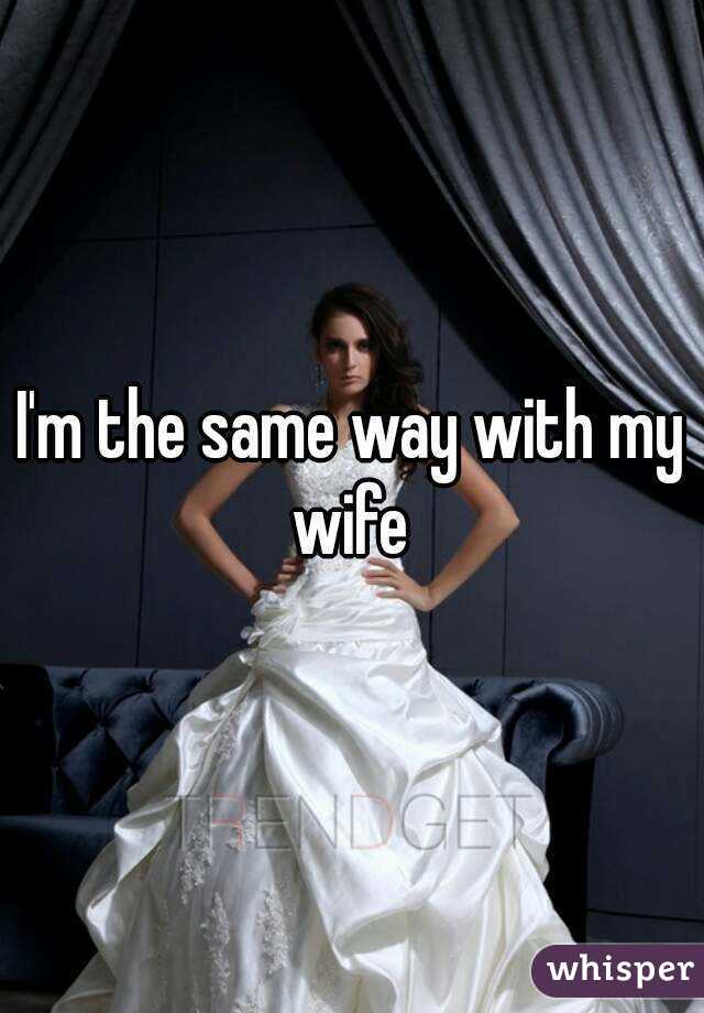 I'm the same way with my wife 