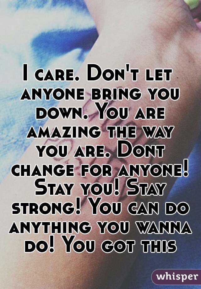 I care. Don't let anyone bring you down. You are amazing the way you are. Dont change for anyone! Stay you! Stay strong! You can do anything you wanna do! You got this
