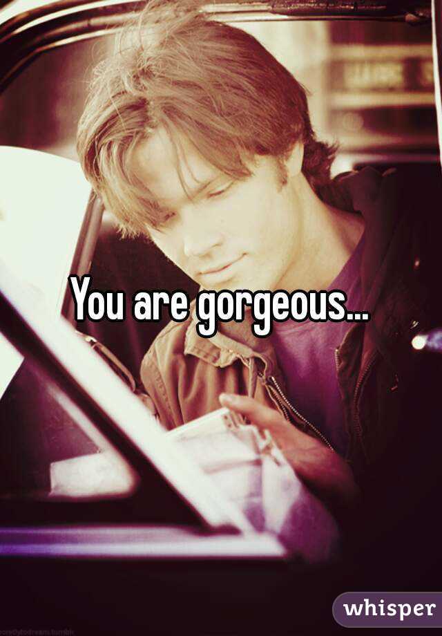 You are gorgeous...