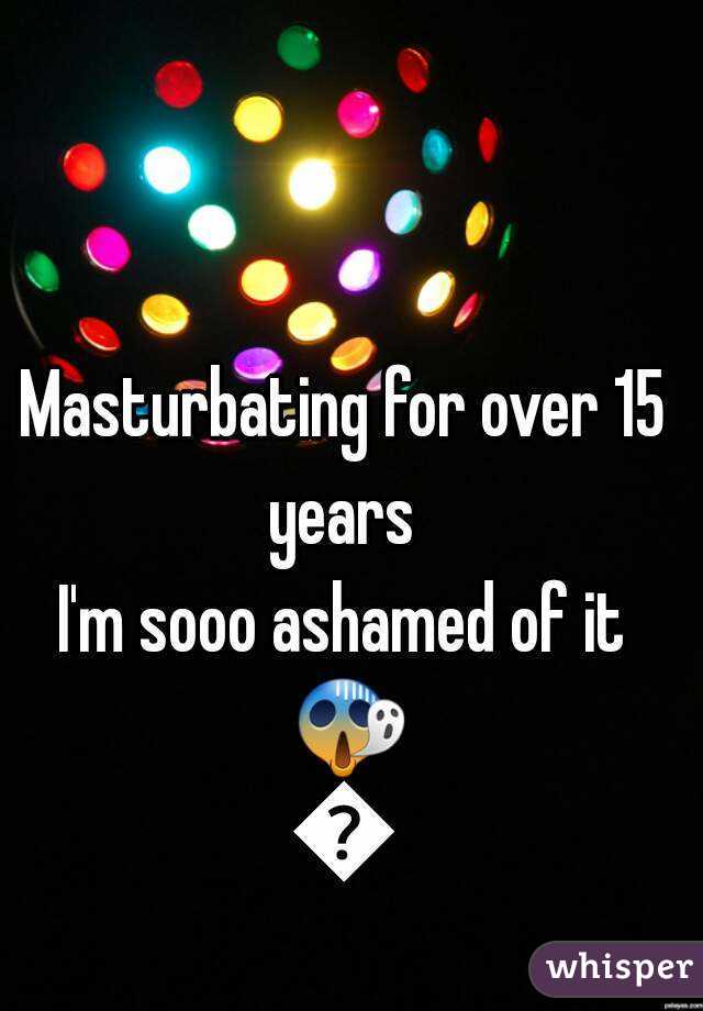 Masturbating for over 15 years 
I'm sooo ashamed of it 😱😨