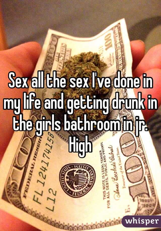 Sex all the sex I've done in my life and getting drunk in the girls bathroom in jr. High