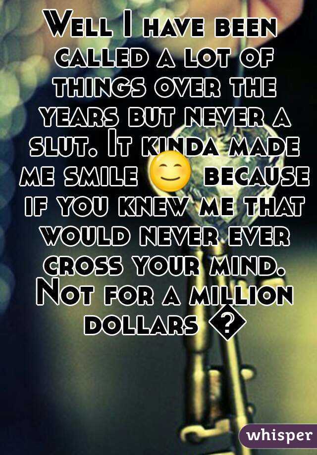 Well I have been called a lot of things over the years but never a slut. It kinda made me smile 😊 because if you knew me that would never ever cross your mind. Not for a million dollars 👸