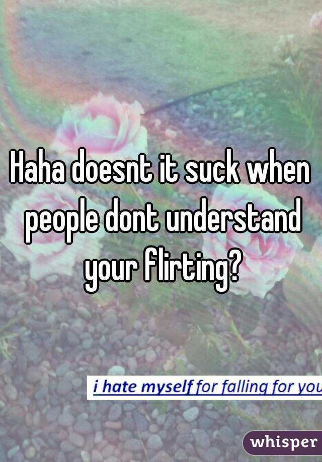 Haha doesnt it suck when people dont understand your flirting?