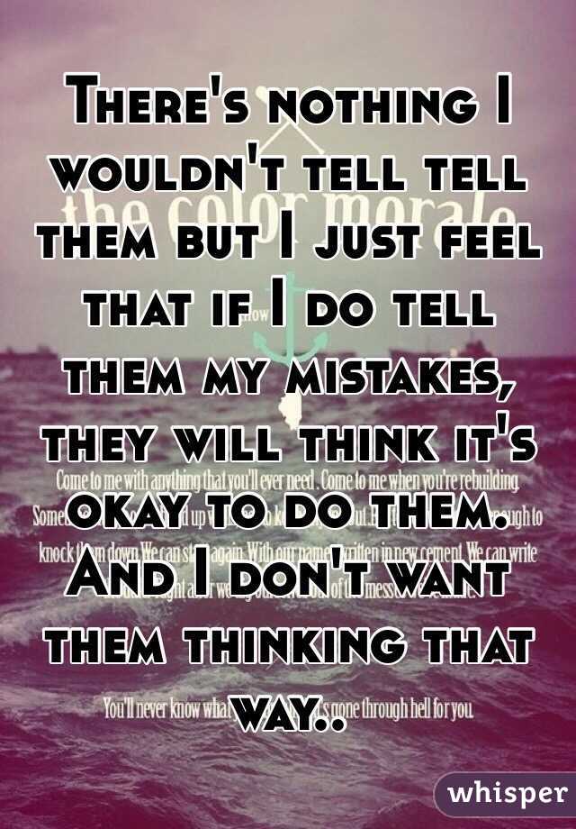 There's nothing I wouldn't tell tell them but I just feel that if I do tell them my mistakes, they will think it's okay to do them. And I don't want them thinking that way.. 