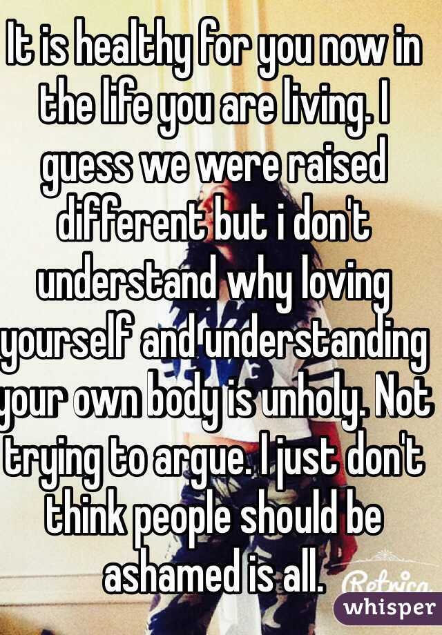 It is healthy for you now in the life you are living. I guess we were raised different but i don't understand why loving yourself and understanding your own body is unholy. Not trying to argue. I just don't think people should be ashamed is all. 