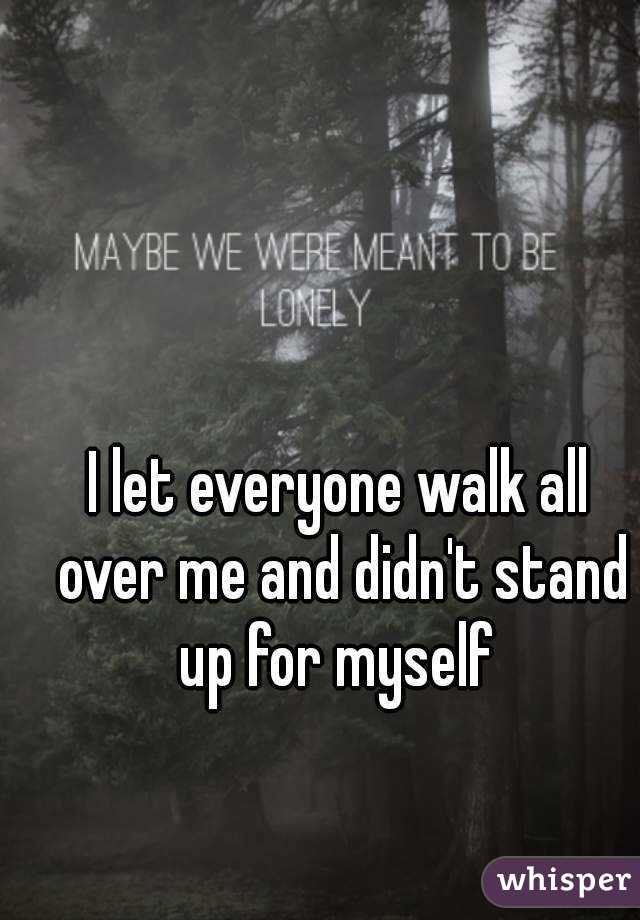 I let everyone walk all over me and didn't stand up for myself 