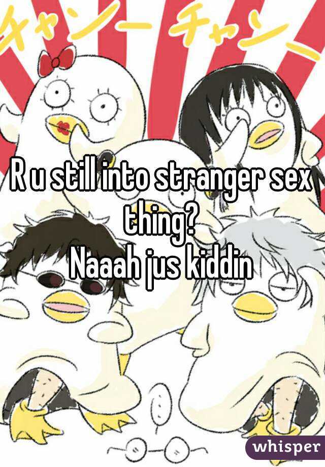 R u still into stranger sex thing? 
Naaah jus kiddin