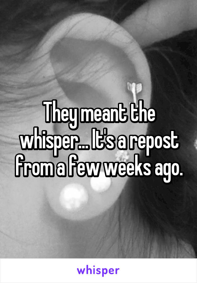 They meant the whisper... It's a repost from a few weeks ago.