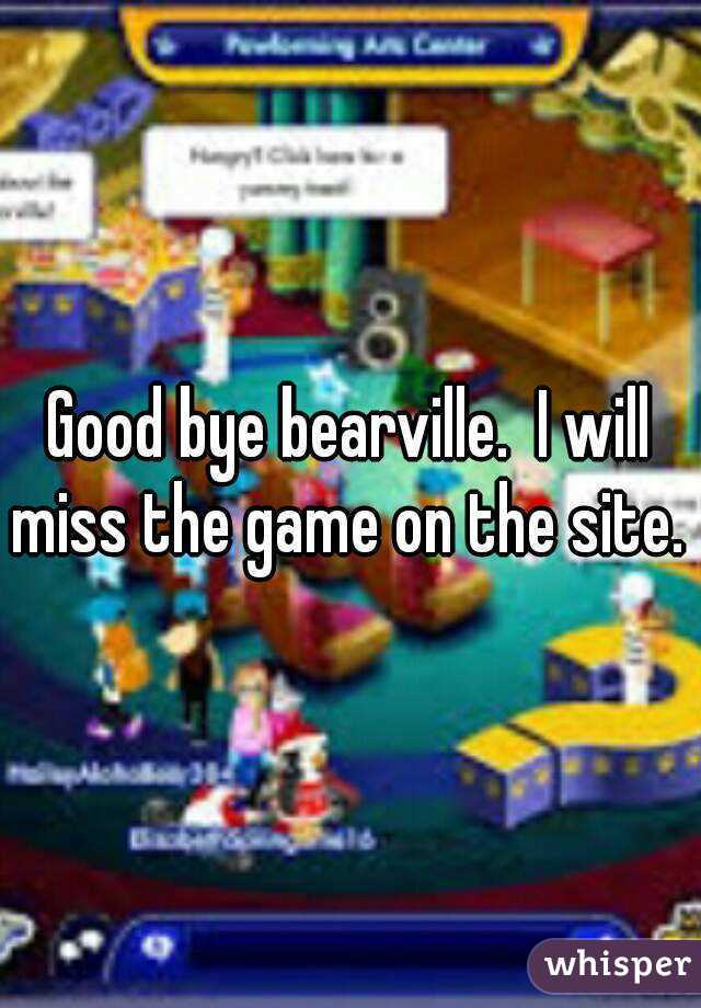 Good bye bearville.  I will miss the game on the site. 