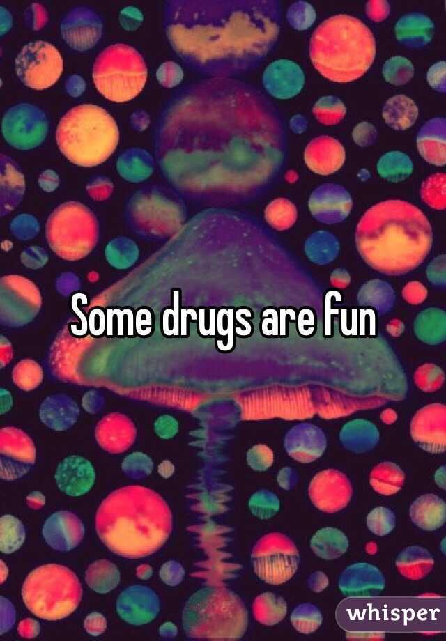 Some drugs are fun 