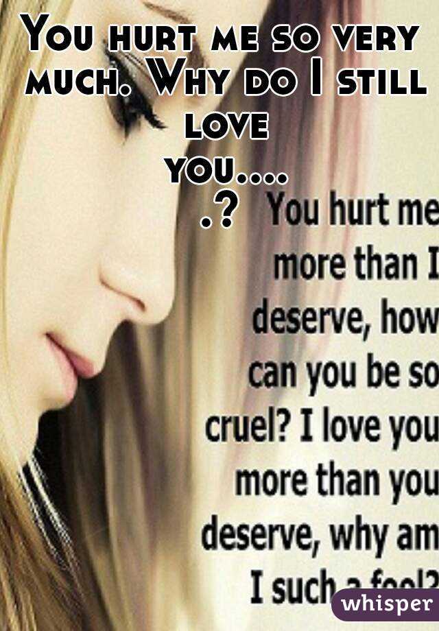 You hurt me so very much. Why do I still love you.....?