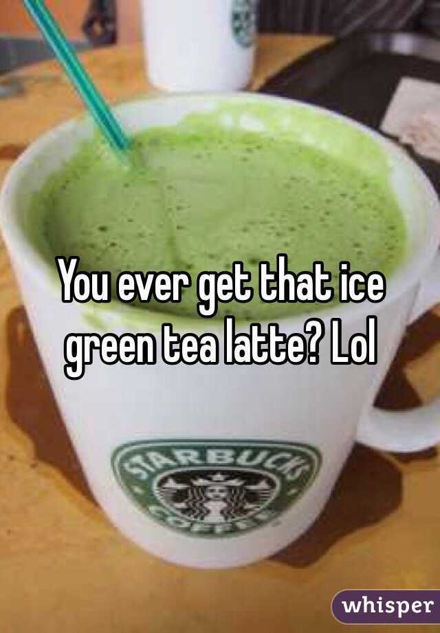 You ever get that ice green tea latte? Lol