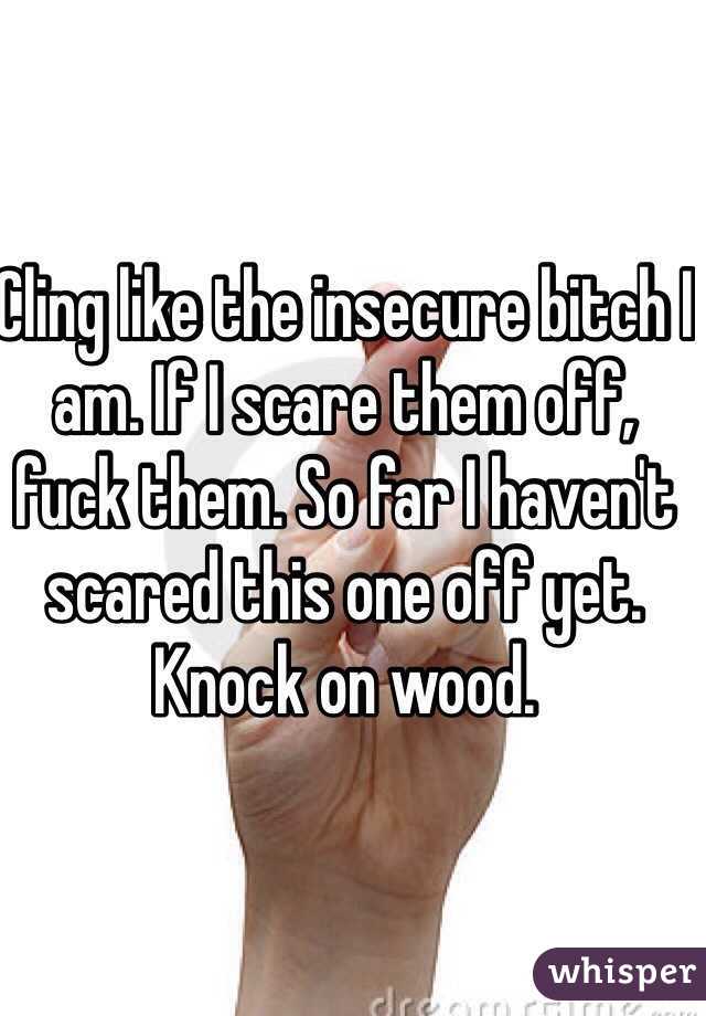 Cling like the insecure bitch I am. If I scare them off, fuck them. So far I haven't scared this one off yet. Knock on wood. 