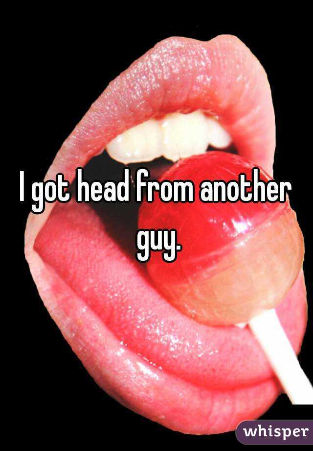 I got head from another guy.