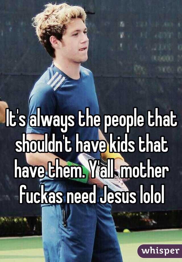 It's always the people that shouldn't have kids that have them. Y'all  mother fuckas need Jesus lolol 