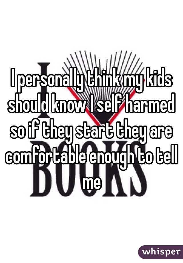 I personally think my kids should know I self harmed so if they start they are comfortable enough to tell me 