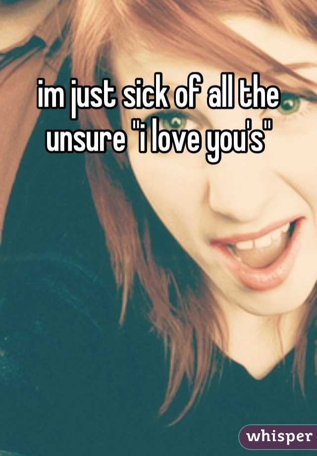 im just sick of all the unsure "i love you's"
