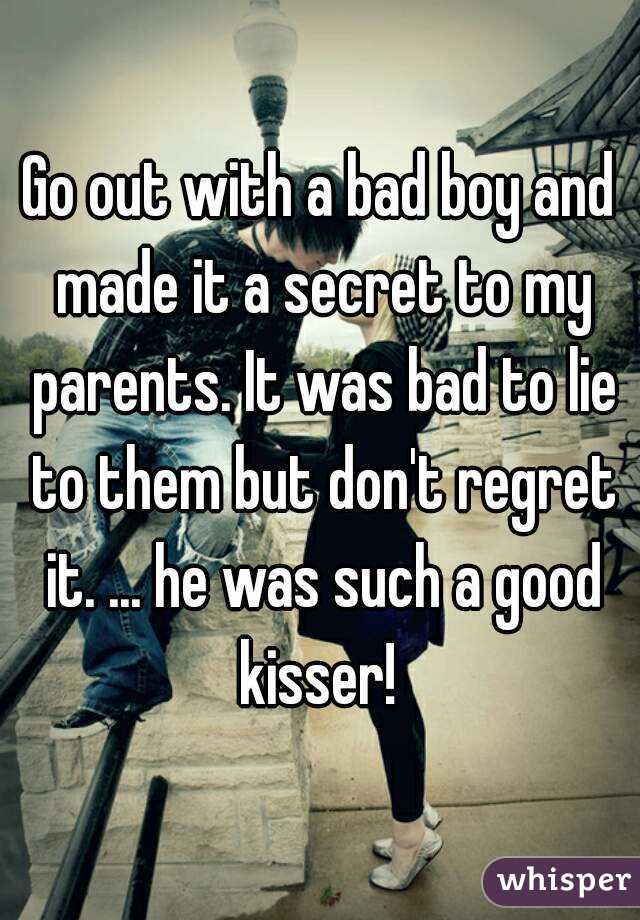 Go out with a bad boy and made it a secret to my parents. It was bad to lie to them but don't regret it. ... he was such a good kisser! 