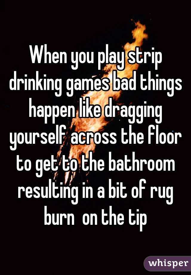  When you play strip drinking games bad things happen like dragging yourself across the floor to get to the bathroom resulting in a bit of rug burn  on the tip