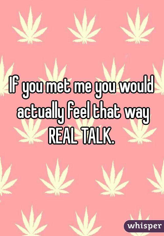 If you met me you would actually feel that way REAL TALK. 