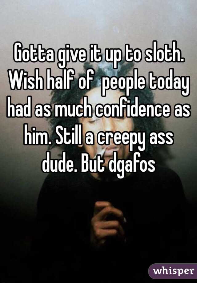 Gotta give it up to sloth. Wish half of  people today had as much confidence as him. Still a creepy ass dude. But dgafos 