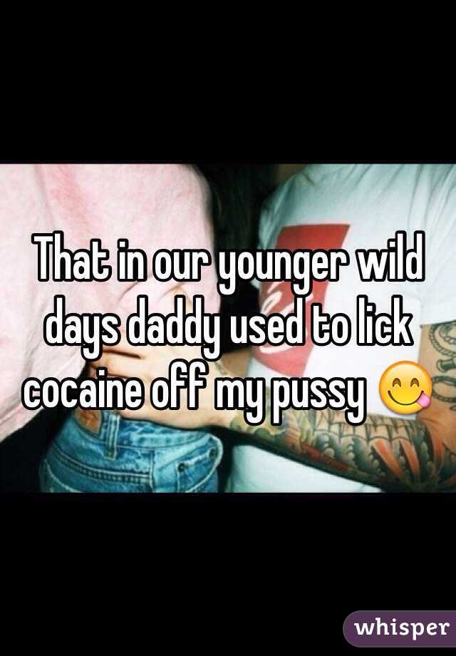 That in our younger wild days daddy used to lick cocaine off my pussy 😋