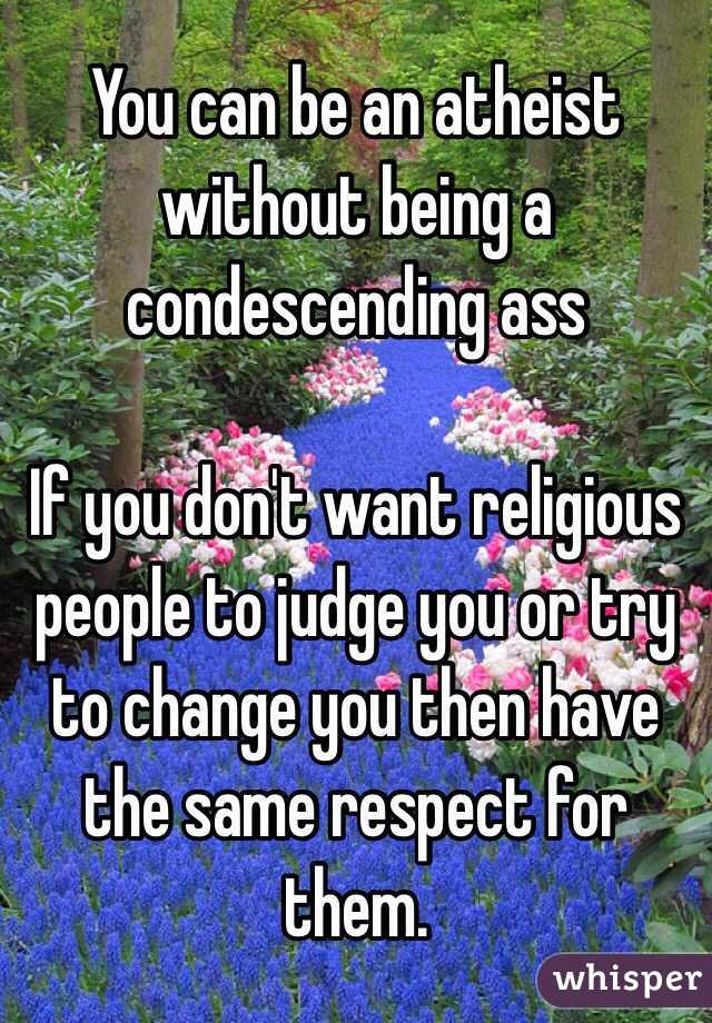 You can be an atheist without being a condescending ass

If you don't want religious people to judge you or try to change you then have the same respect for them.
