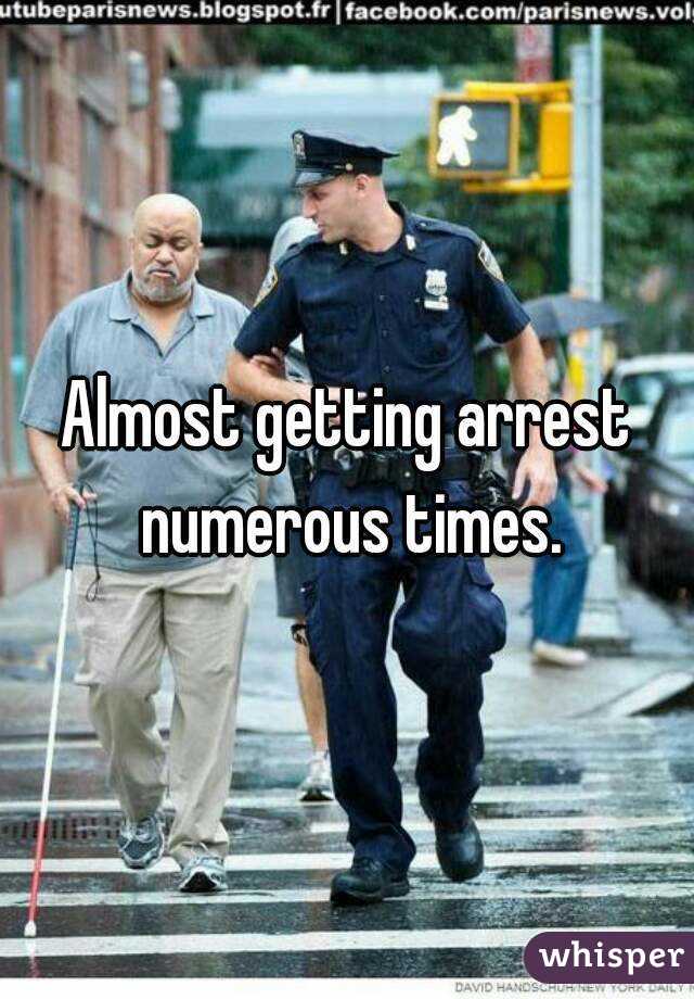 Almost getting arrest numerous times.