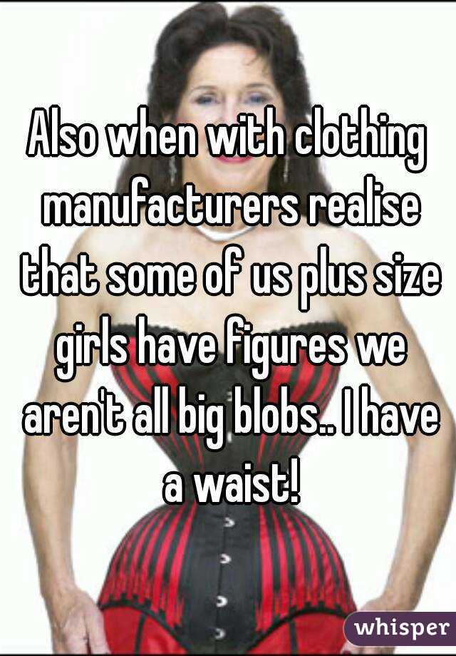Also when with clothing manufacturers realise that some of us plus size girls have figures we aren't all big blobs.. I have a waist!