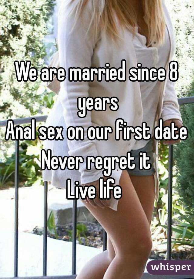 We are married since 8 years
Anal sex on our first date
Never regret it
Live life 