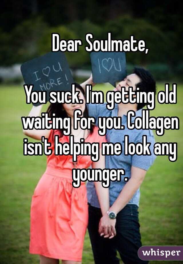 Dear Soulmate,

You suck. I'm getting old waiting for you. Collagen isn't helping me look any younger.