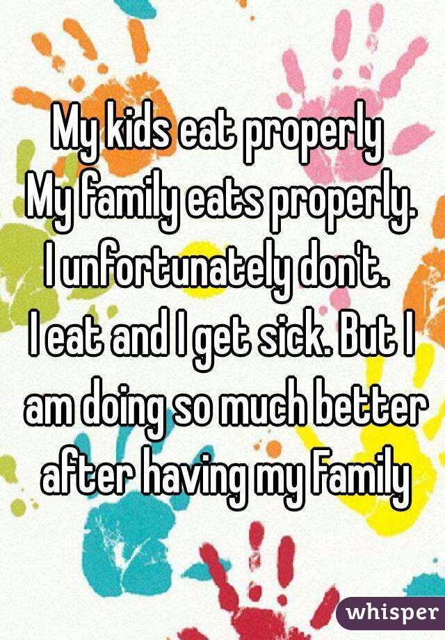 My kids eat properly 
My family eats properly.
I unfortunately don't. 
I eat and I get sick. But I am doing so much better after having my Family