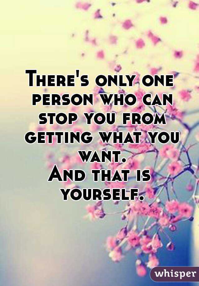 There's only one person who can stop you from getting what you want.
And that is yourself.