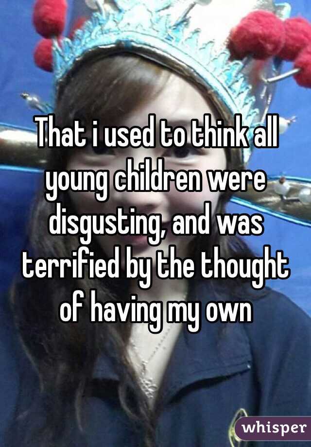 That i used to think all young children were disgusting, and was terrified by the thought of having my own