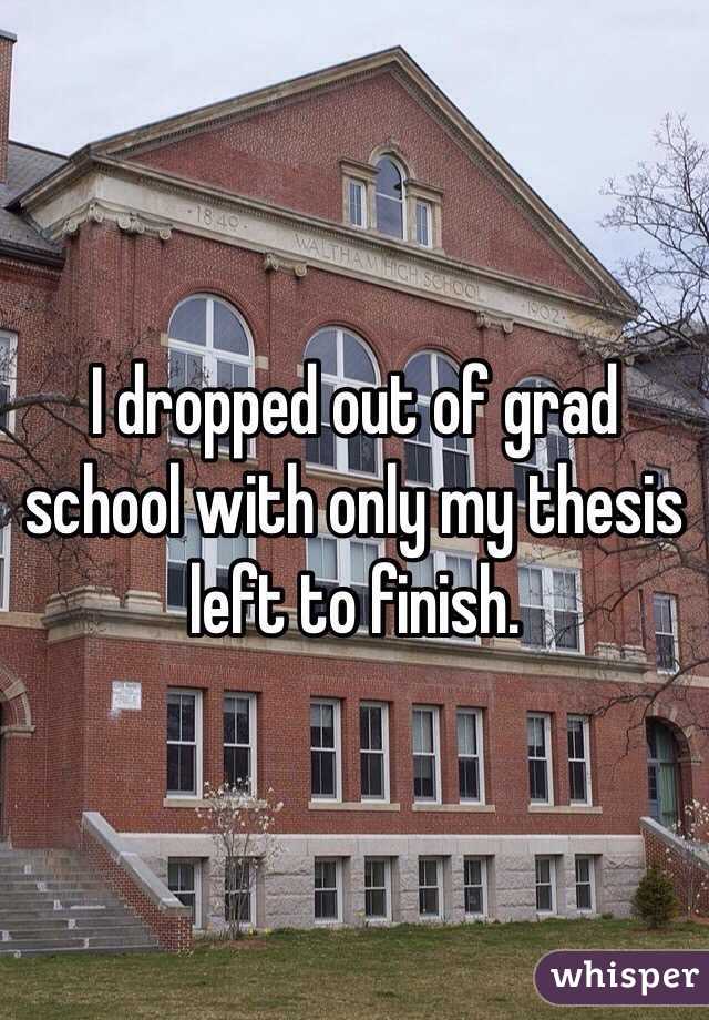 I dropped out of grad school with only my thesis left to finish.