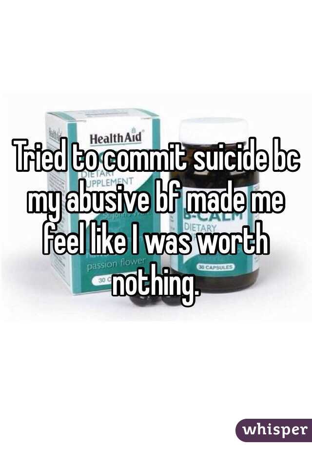 Tried to commit suicide bc my abusive bf made me feel like I was worth nothing. 