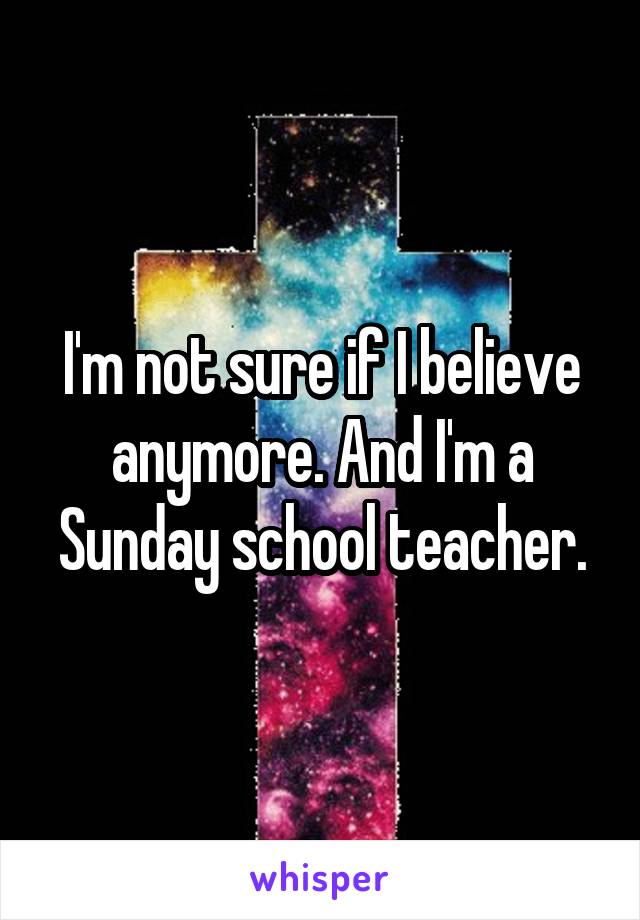 I'm not sure if I believe anymore. And I'm a Sunday school teacher.