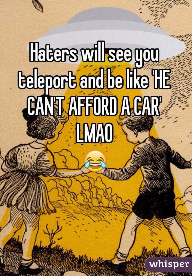 Haters will see you teleport and be like 'HE CAN'T AFFORD A CAR'
LMAO
😂