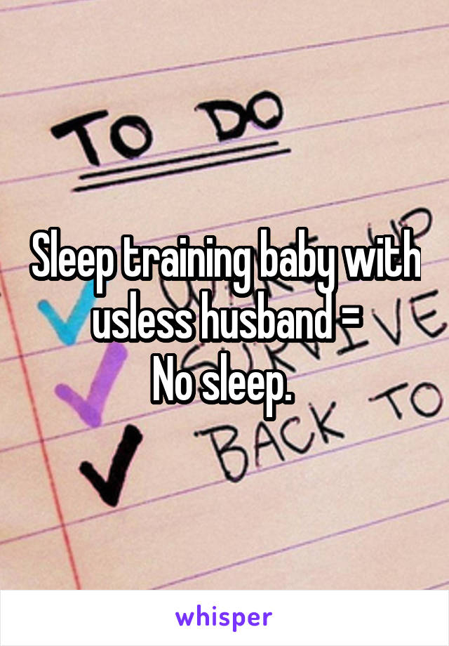 Sleep training baby with usless husband =
No sleep. 