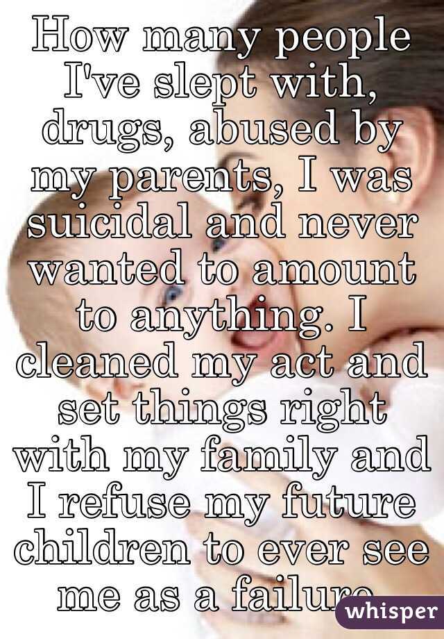 How many people I've slept with, drugs, abused by my parents, I was suicidal and never wanted to amount to anything. I cleaned my act and set things right with my family and I refuse my future children to ever see me as a failure. 