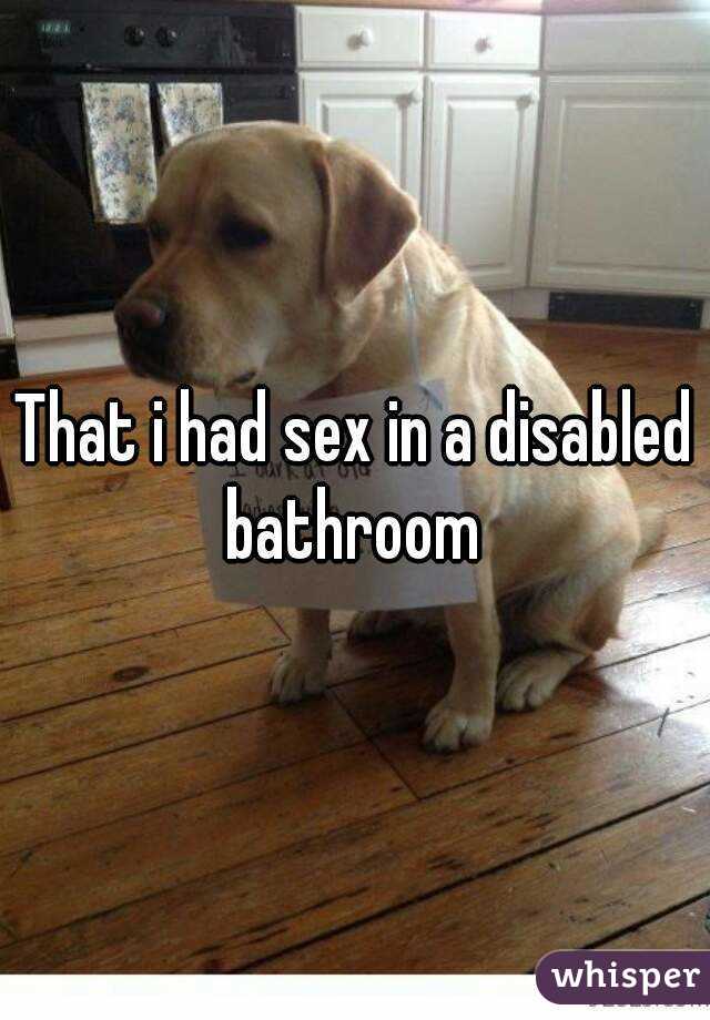 That i had sex in a disabled bathroom 