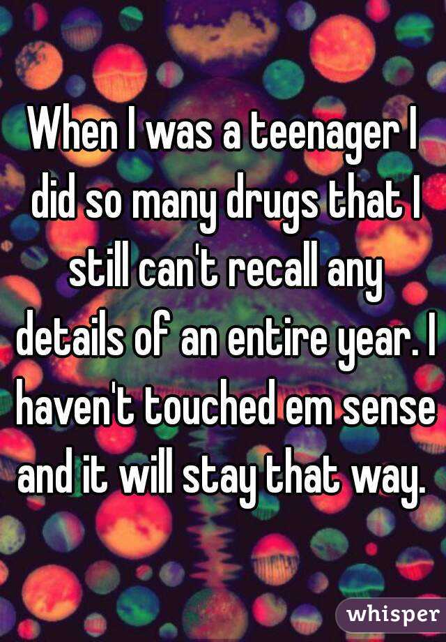 When I was a teenager I did so many drugs that I still can't recall any details of an entire year. I haven't touched em sense and it will stay that way. 