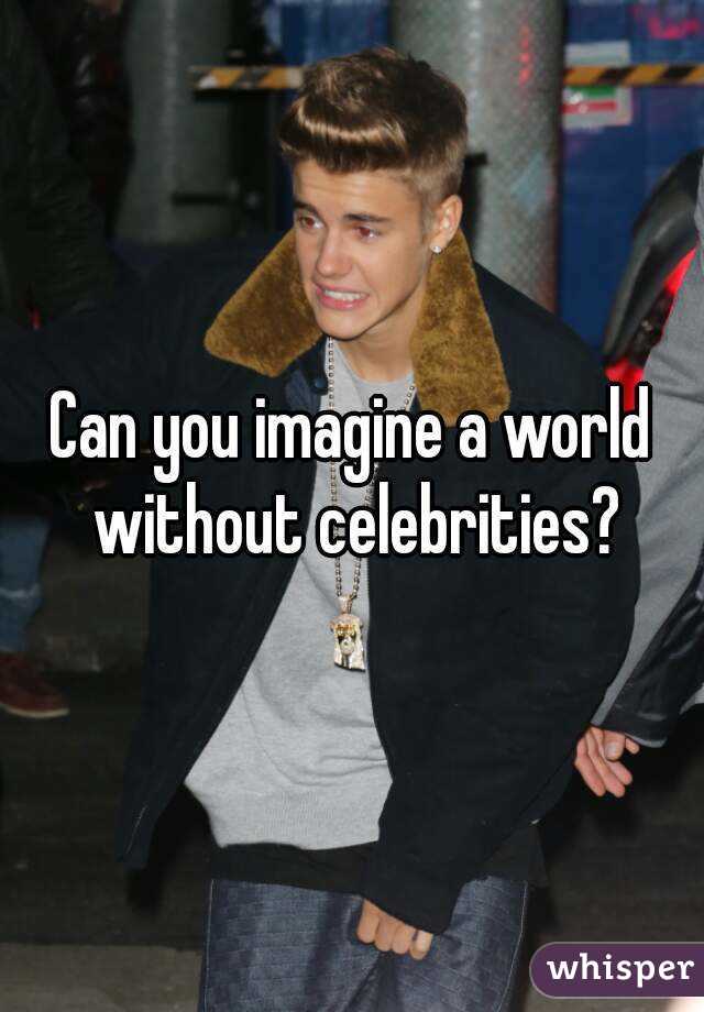 Can you imagine a world without celebrities?
