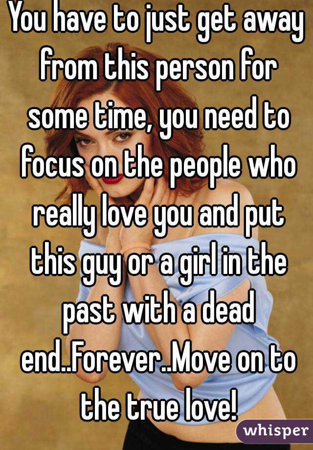 You have to just get away from this person for some time, you need to focus on the people who really love you and put this guy or a girl in the past with a dead end..Forever..Move on to the true love!