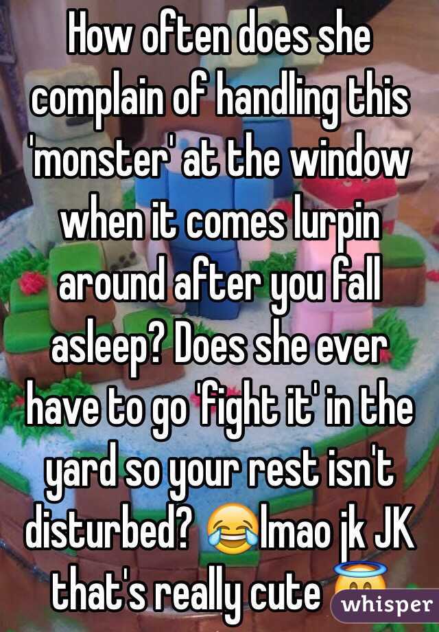 How often does she complain of handling this 'monster' at the window when it comes lurpin around after you fall asleep? Does she ever have to go 'fight it' in the yard so your rest isn't disturbed? 😂lmao jk JK that's really cute 😇