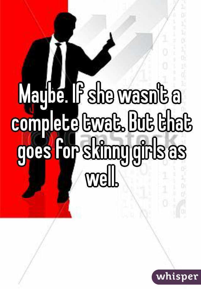 Maybe. If she wasn't a complete twat. But that goes for skinny girls as well.